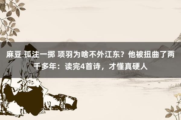 麻豆 孤注一掷 项羽为啥不外江东？他被扭曲了两千多年：读完4首诗，才懂真硬人