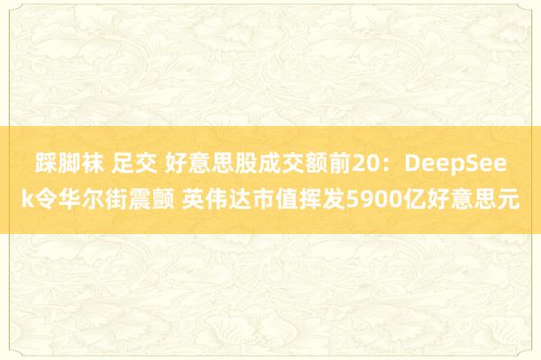 踩脚袜 足交 好意思股成交额前20：DeepSeek令华尔街震颤 英伟达市值挥发5900亿好意思元