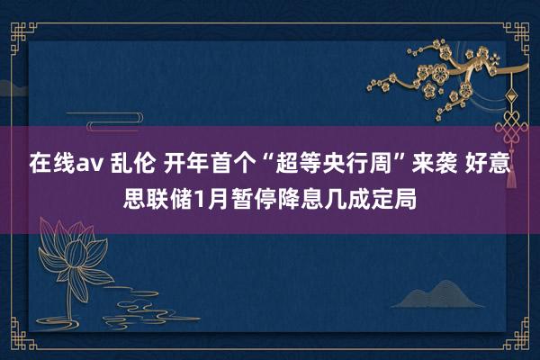在线av 乱伦 开年首个“超等央行周”来袭 好意思联储1月暂停降息几成定局