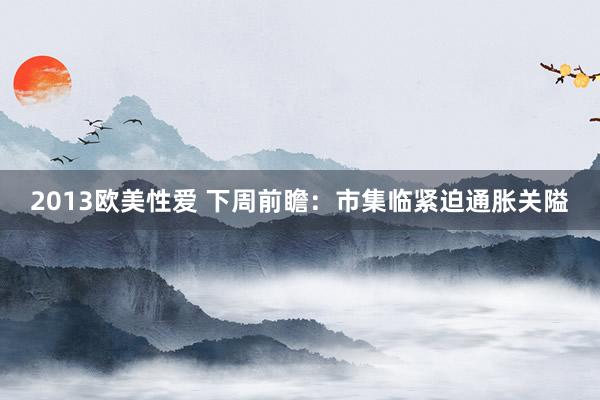 2013欧美性爱 下周前瞻：市集临紧迫通胀关隘