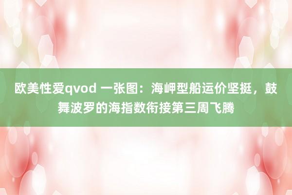 欧美性爱qvod 一张图：海岬型船运价坚挺，鼓舞波罗的海指数衔接第三周飞腾
