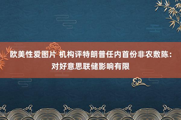欧美性爱图片 机构评特朗普任内首份非农敷陈：对好意思联储影响有限