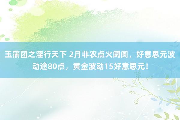 玉蒲团之淫行天下 2月非农点火阛阓，好意思元波动逾80点，黄金波动15好意思元！