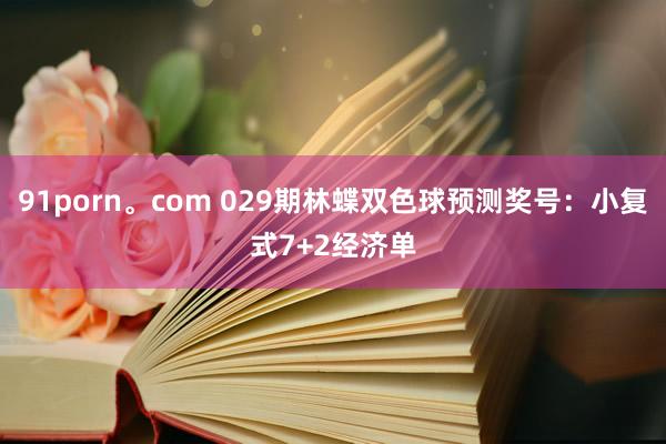 91porn。com 029期林蝶双色球预测奖号：小复式7+2经济单