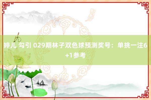 婷儿 勾引 029期林子双色球预测奖号：单挑一注6+1参考