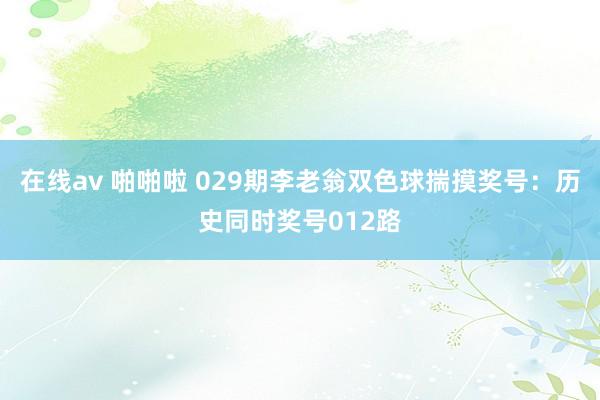 在线av 啪啪啦 029期李老翁双色球揣摸奖号：历史同时奖号012路