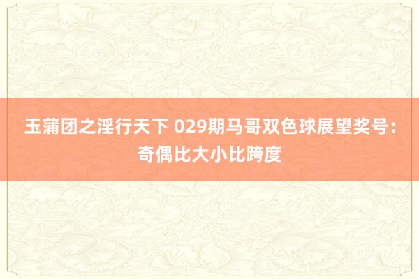 玉蒲团之淫行天下 029期马哥双色球展望奖号：奇偶比大小比跨度