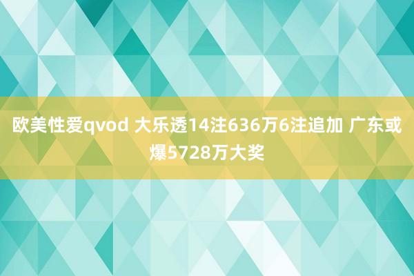 欧美性爱qvod 大乐透14注636万6注追加 广东或爆5728万大奖