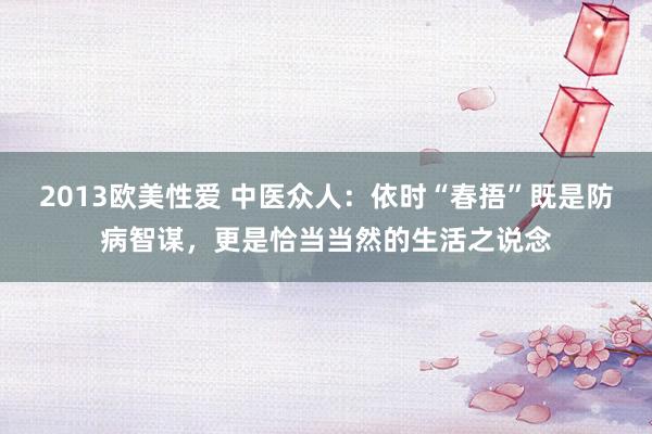 2013欧美性爱 中医众人：依时“春捂”既是防病智谋，更是恰当当然的生活之说念