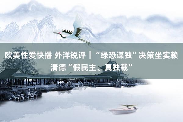欧美性爱快播 外洋锐评｜“绿恐谋独”决策坐实赖清德“假民主、真独裁”