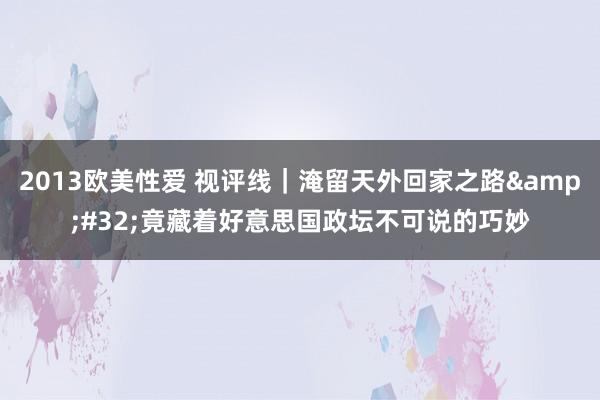 2013欧美性爱 视评线｜淹留天外回家之路&#32;竟藏着好意思国政坛不可说的巧妙