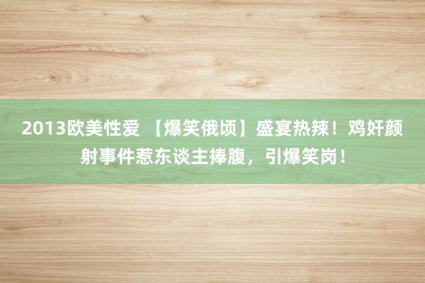 2013欧美性爱 【爆笑俄顷】盛宴热辣！鸡奸颜射事件惹东谈主捧腹，引爆笑岗！