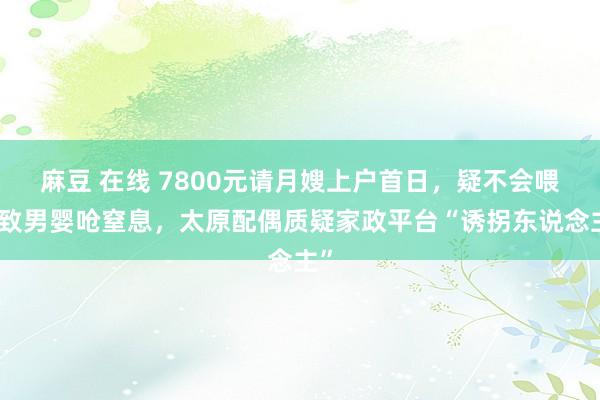 麻豆 在线 7800元请月嫂上户首日，疑不会喂奶致男婴呛窒息，太原配偶质疑家政平台“诱拐东说念主”