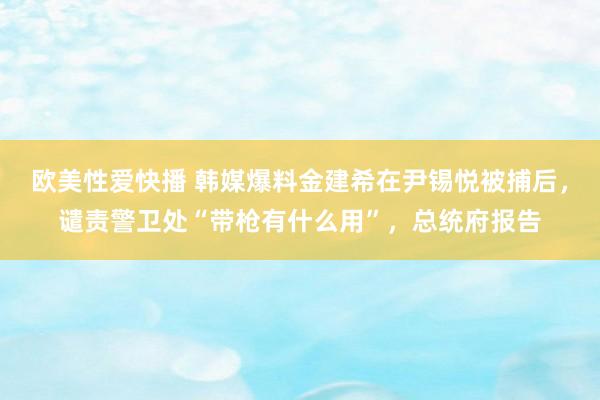 欧美性爱快播 韩媒爆料金建希在尹锡悦被捕后，谴责警卫处“带枪有什么用”，总统府报告