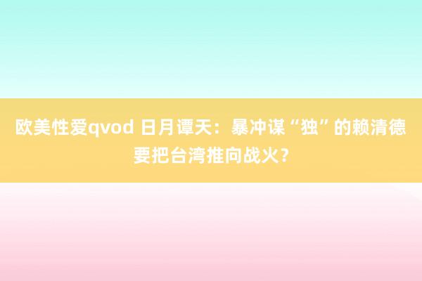 欧美性爱qvod 日月谭天：暴冲谋“独”的赖清德要把台湾推向战火？