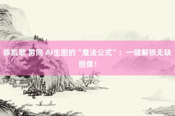 陈凯歌 男同 AI生图的“魔法公式”：一键解锁无缺图像！