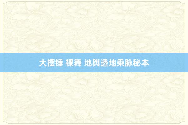 大摆锤 裸舞 地舆透地乘脉秘本