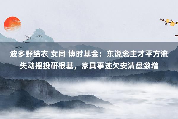 波多野结衣 女同 博时基金：东说念主才平方流失动摇投研根基，家具事迹欠安清盘激增