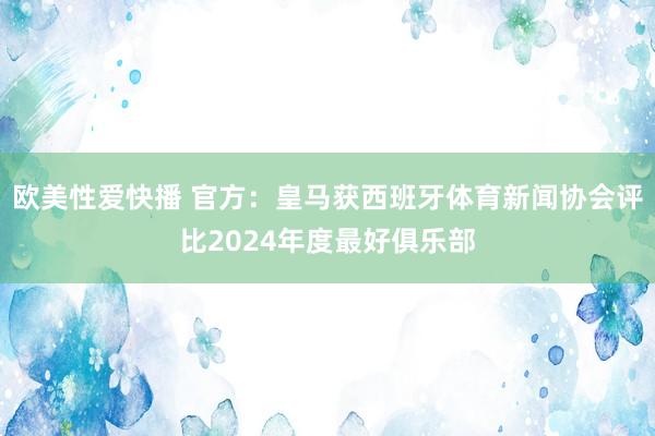 欧美性爱快播 官方：皇马获西班牙体育新闻协会评比2024年度最好俱乐部