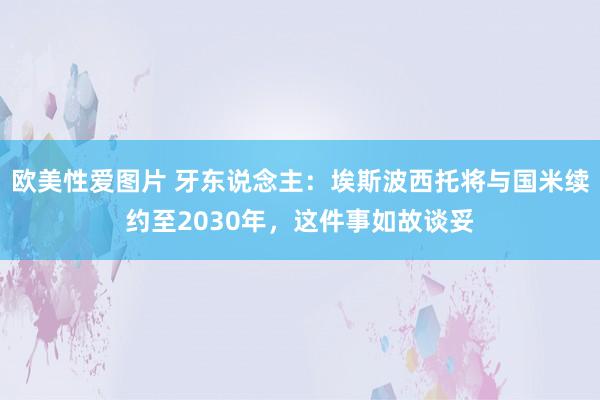 欧美性爱图片 牙东说念主：埃斯波西托将与国米续约至2030年，这件事如故谈妥