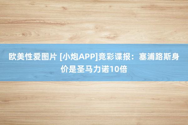 欧美性爱图片 [小炮APP]竞彩谍报：塞浦路斯身价是圣马力诺10倍
