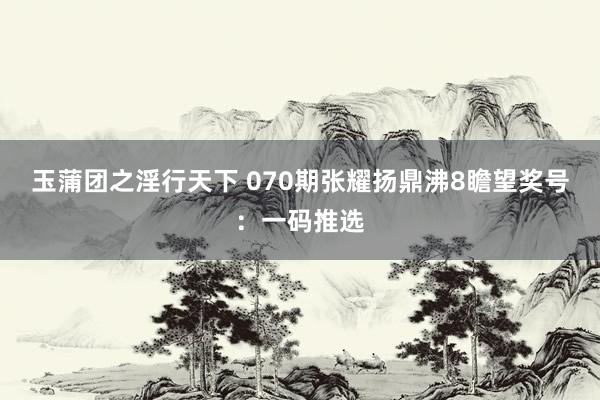 玉蒲团之淫行天下 070期张耀扬鼎沸8瞻望奖号：一码推选