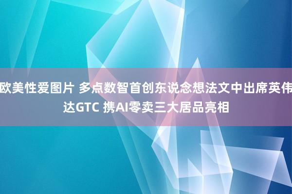 欧美性爱图片 多点数智首创东说念想法文中出席英伟达GTC 携AI零卖三大居品亮相