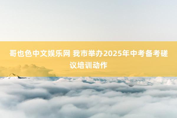 哥也色中文娱乐网 我市举办2025年中考备考磋议培训动作