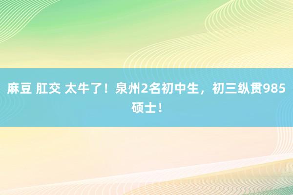 麻豆 肛交 太牛了！泉州2名初中生，初三纵贯985硕士！