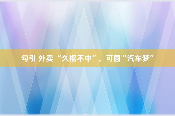 勾引 外卖 “久摇不中”，可圆“汽车梦”
