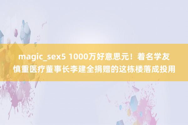 magic_sex5 1000万好意思元！着名学友慎重医疗董事长李建全捐赠的这栋楼落成投用