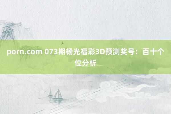porn.com 073期杨光福彩3D预测奖号：百十个位分析