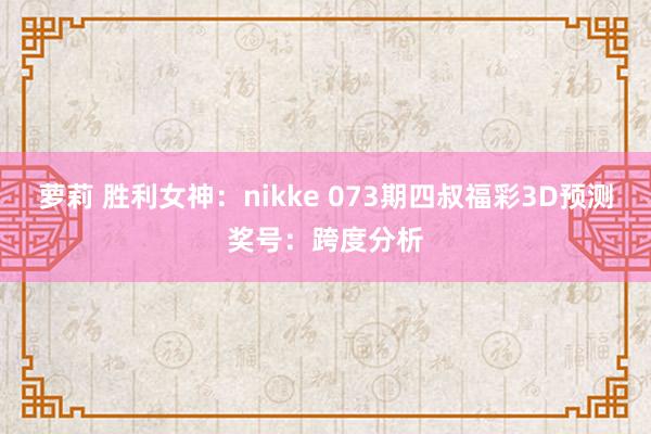 萝莉 胜利女神：nikke 073期四叔福彩3D预测奖号：跨度分析