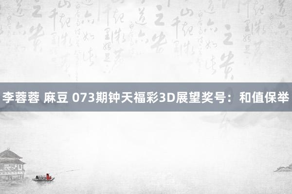 李蓉蓉 麻豆 073期钟天福彩3D展望奖号：和值保举