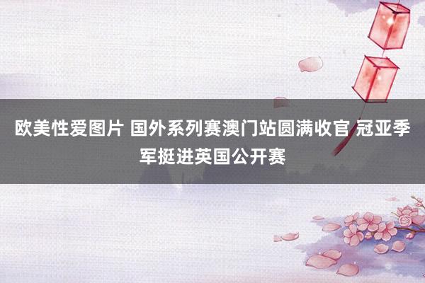 欧美性爱图片 国外系列赛澳门站圆满收官 冠亚季军挺进英国公开赛
