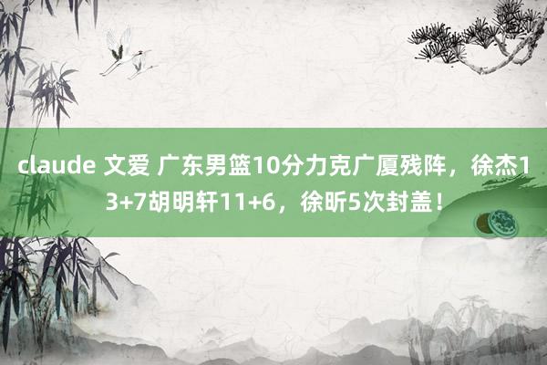 claude 文爱 广东男篮10分力克广厦残阵，徐杰13+7胡明轩11+6，徐昕5次封盖！