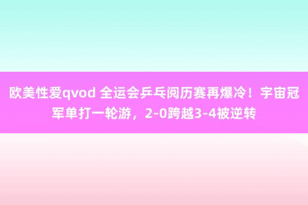 欧美性爱qvod 全运会乒乓阅历赛再爆冷！宇宙冠军单打一轮游，2-0跨越3-4被逆转