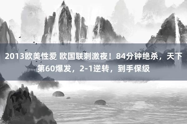 2013欧美性爱 欧国联刺激夜！84分钟绝杀，天下第60爆发，2-1逆转，到手保级