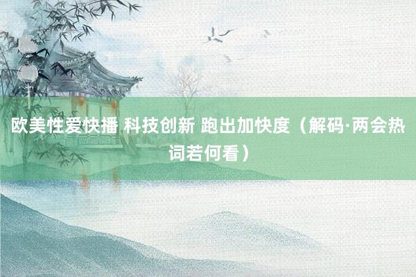 欧美性爱快播 科技创新 跑出加快度（解码·两会热词若何看）
