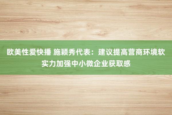 欧美性爱快播 施颖秀代表：建议提高营商环境软实力加强中小微企业获取感