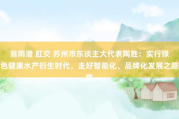 翁雨澄 肛交 苏州市东谈主大代表陶胜：实行绿色健康水产衍生时代，走好智能化、品牌化发展之路