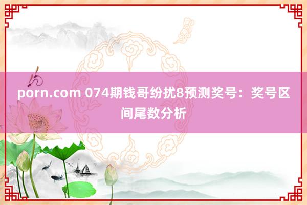 porn.com 074期钱哥纷扰8预测奖号：奖号区间尾数分析