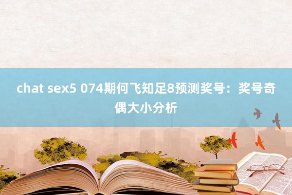 chat sex5 074期何飞知足8预测奖号：奖号奇偶大小分析