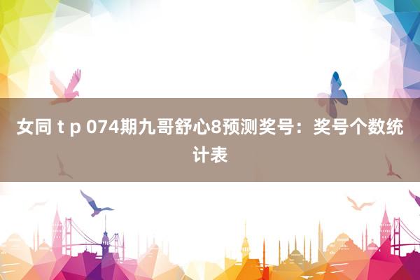 女同 t p 074期九哥舒心8预测奖号：奖号个数统计表