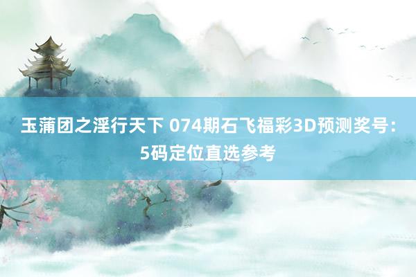 玉蒲团之淫行天下 074期石飞福彩3D预测奖号：5码定位直选参考