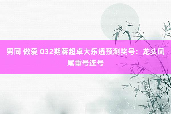 男同 做爱 032期蒋超卓大乐透预测奖号：龙头凤尾重号连号