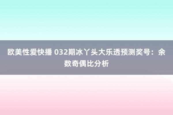 欧美性爱快播 032期冰丫头大乐透预测奖号：余数奇偶比分析