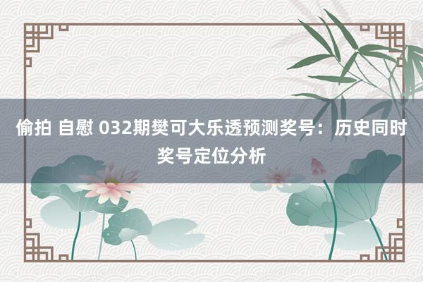 偷拍 自慰 032期樊可大乐透预测奖号：历史同时奖号定位分析