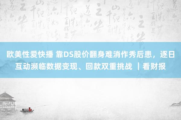 欧美性爱快播 靠DS股价翻身难消作秀后患，逐日互动濒临数据变现、回款双重挑战 ｜看财报
