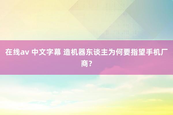 在线av 中文字幕 造机器东谈主为何要指望手机厂商？